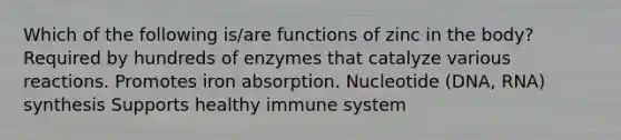 Which of the following is/are functions of zinc in the body? Required by hundreds of enzymes that catalyze various reactions. Promotes iron absorption. Nucleotide (DNA, RNA) synthesis Supports healthy immune system