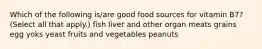 Which of the following is/are good food sources for vitamin B7? (Select all that apply.) fish liver and other organ meats grains egg yoks yeast fruits and vegetables peanuts