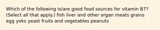 Which of the following is/are good food sources for vitamin B7? (Select all that apply.) fish liver and other organ meats grains egg yoks yeast fruits and vegetables peanuts