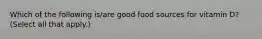 Which of the following is/are good food sources for vitamin D? (Select all that apply.)