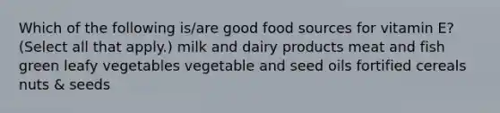 Which of the following is/are good food sources for vitamin E? (Select all that apply.) milk and dairy products meat and fish green leafy vegetables vegetable and seed oils fortified cereals nuts & seeds