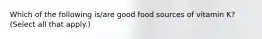 Which of the following is/are good food sources of vitamin K? (Select all that apply.)