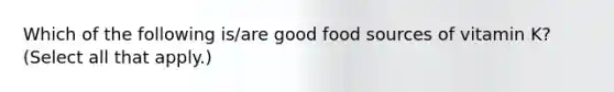 Which of the following is/are good food sources of vitamin K? (Select all that apply.)