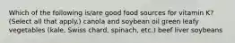 Which of the following is/are good food sources for vitamin K? (Select all that apply.) canola and soybean oil green leafy vegetables (kale, Swiss chard, spinach, etc.) beef liver soybeans