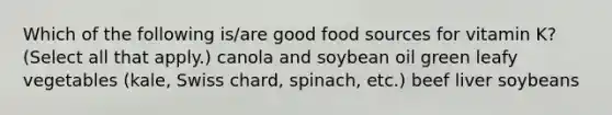 Which of the following is/are good food sources for vitamin K? (Select all that apply.) canola and soybean oil green leafy vegetables (kale, Swiss chard, spinach, etc.) beef liver soybeans