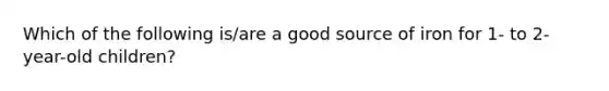 Which of the following is/are a good source of iron for 1- to 2-year-old children?