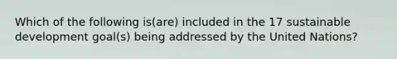 Which of the following is(are) included in the 17 sustainable development goal(s) being addressed by the United Nations?