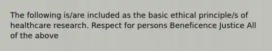 The following is/are included as the basic ethical principle/s of healthcare research. Respect for persons Beneficence Justice All of the above