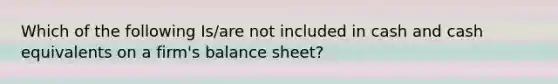 Which of the following Is/are not included in cash and cash equivalents on a firm's balance sheet?