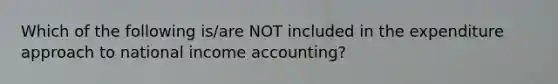 Which of the following is/are NOT included in the expenditure approach to national income accounting?