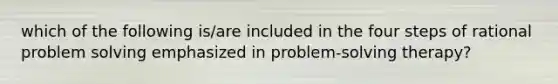 which of the following is/are included in the four steps of rational problem solving emphasized in problem-solving therapy?