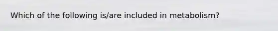 Which of the following is/are included in metabolism?
