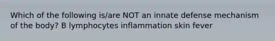 Which of the following is/are NOT an innate defense mechanism of the body? B lymphocytes inflammation skin fever