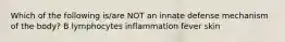 Which of the following is/are NOT an innate defense mechanism of the body? B lymphocytes inflammation fever skin