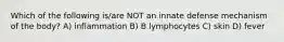 Which of the following is/are NOT an innate defense mechanism of the body? A) inflammation B) B lymphocytes C) skin D) fever