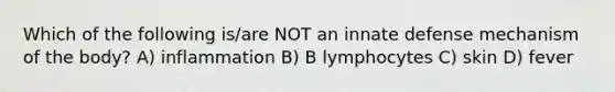 Which of the following is/are NOT an innate defense mechanism of the body? A) inflammation B) B lymphocytes C) skin D) fever