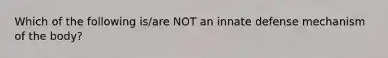 Which of the following is/are NOT an innate defense mechanism of the body?