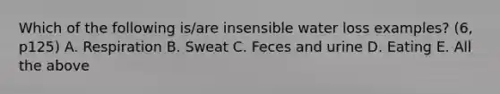 Which of the following is/are insensible water loss examples? (6, p125) A. Respiration B. Sweat C. Feces and urine D. Eating E. All the above