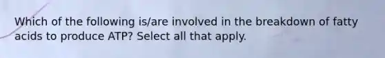 Which of the following is/are involved in the breakdown of fatty acids to produce ATP? Select all that apply.