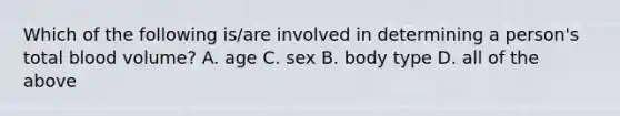 Which of the following is/are involved in determining a person's total blood volume? A. age C. sex B. body type D. all of the above