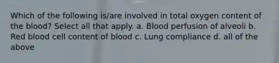 Which of the following is/are involved in total oxygen content of the blood? Select all that apply. a. Blood perfusion of alveoli b. Red blood cell content of blood c. Lung compliance d. all of the above