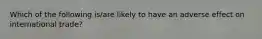 Which of the following is/are likely to have an adverse effect on international trade?