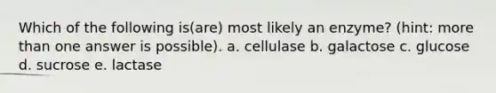 Which of the following is(are) most likely an enzyme? (hint: more than one answer is possible). a. cellulase b. galactose c. glucose d. sucrose e. lactase