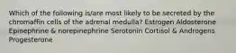 Which of the following is/are most likely to be secreted by the chromaffin cells of the adrenal medulla? Estrogen Aldosterone Epinephrine & norepinephrine Serotonin Cortisol & Androgens Progesterone