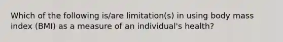 Which of the following is/are limitation(s) in using body mass index (BMI) as a measure of an individual's health?