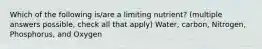Which of the following is/are a limiting nutrient? (multiple answers possible, check all that apply) Water, carbon, Nitrogen, Phosphorus, and Oxygen