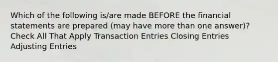 Which of the following is/are made BEFORE the financial statements are prepared (may have more than one answer)? Check All That Apply Transaction Entries Closing Entries Adjusting Entries