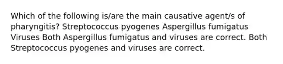 Which of the following is/are the main causative agent/s of pharyngitis? Streptococcus pyogenes Aspergillus fumigatus Viruses Both Aspergillus fumigatus and viruses are correct. Both Streptococcus pyogenes and viruses are correct.