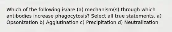 Which of the following is/are (a) mechanism(s) through which antibodies increase phagocytosis? Select all true statements. a) Opsonization b) Agglutination c) Precipitation d) Neutralization