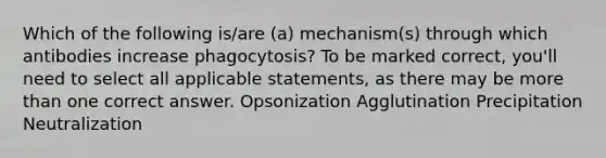 Which of the following is/are (a) mechanism(s) through which antibodies increase phagocytosis? To be marked correct, you'll need to select all applicable statements, as there may be more than one correct answer. Opsonization Agglutination Precipitation Neutralization