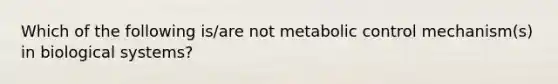 Which of the following is/are not metabolic control mechanism(s) in biological systems?