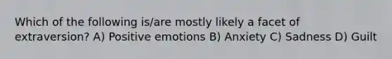 Which of the following is/are mostly likely a facet of extraversion? A) Positive emotions B) Anxiety C) Sadness D) Guilt