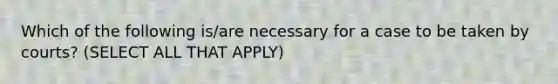 Which of the following is/are necessary for a case to be taken by courts? (SELECT ALL THAT APPLY)