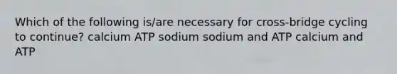 Which of the following is/are necessary for cross-bridge cycling to continue? calcium ATP sodium sodium and ATP calcium and ATP