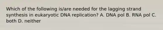 Which of the following is/are needed for the lagging strand synthesis in eukaryotic DNA replication? A. DNA pol B. RNA pol C. both D. neither