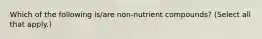 Which of the following is/are non-nutrient compounds? (Select all that apply.)