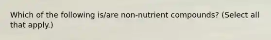 Which of the following is/are non-nutrient compounds? (Select all that apply.)