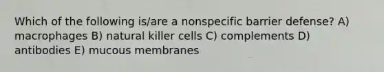 Which of the following is/are a nonspecific barrier defense? A) macrophages B) natural killer cells C) complements D) antibodies E) mucous membranes