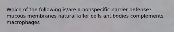 Which of the following is/are a nonspecific barrier defense? mucous membranes natural killer cells antibodies complements macrophages