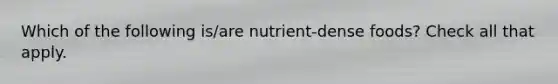 Which of the following is/are nutrient-dense foods? Check all that apply.