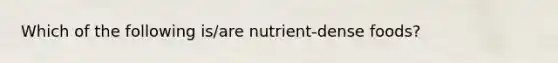 Which of the following is/are nutrient-dense foods?