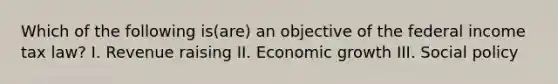 Which of the following is(are) an objective of the federal income tax law? I. Revenue raising II. Economic growth III. Social policy