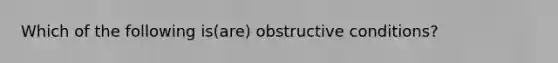 Which of the following is(are) obstructive conditions?