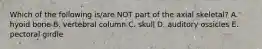 Which of the following is/are NOT part of the axial skeletal? A. hyoid bone B. vertebral column C. skull D. auditory ossicles E. pectoral girdle