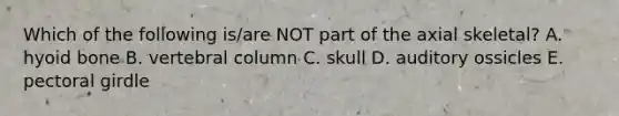 Which of the following is/are NOT part of the axial skeletal? A. hyoid bone B. vertebral column C. skull D. auditory ossicles E. pectoral girdle