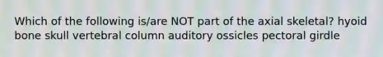 Which of the following is/are NOT part of the axial skeletal? hyoid bone skull vertebral column auditory ossicles pectoral girdle